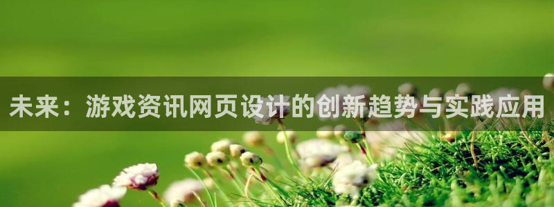 鼎点娱乐登录：未来：游戏资讯网页设计的创新趋势与实践应用
