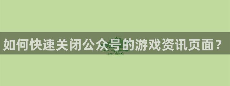 鼎点娱乐平台官网注册：如何快速关闭公众号的游戏资讯页面？