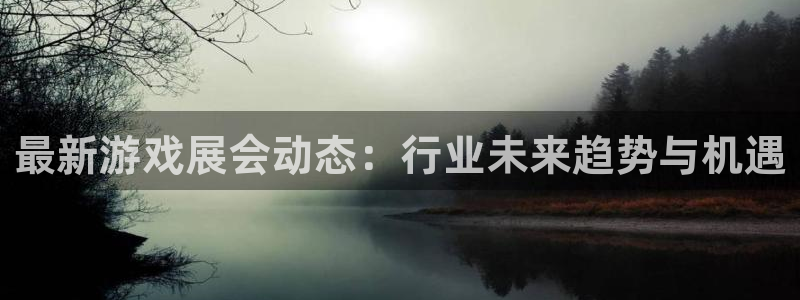 鼎点娱乐4开户：最新游戏展会动态：行业未来趋势与机遇