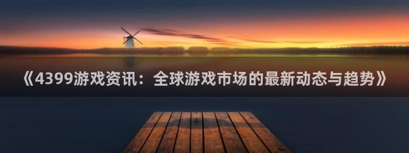 鼎点娱乐平台官方网站：《4399游戏资讯：全球游戏市场的最新