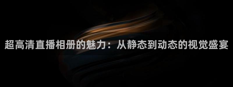 劲爆体育nba在线直播观看：超高清直播相册的魅力：从静态到动态的视觉盛宴